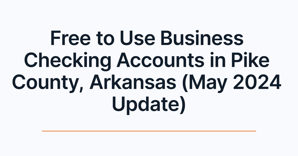 Free to Use Business Checking Accounts in Pike County, Arkansas (May 2024 Update)